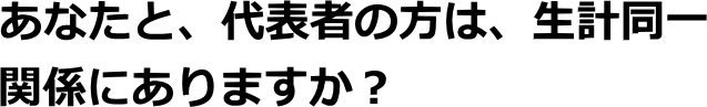 Q.あなたと、代表者は、生計同一関係にありますか？