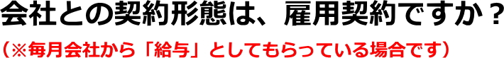 会社との契約形態は、雇用契約ですか？（※毎月会社から「給与」としてもらっている場合です）